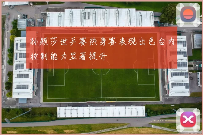 孙颖莎世乒赛热身赛表现出色台内控制能力显著提升