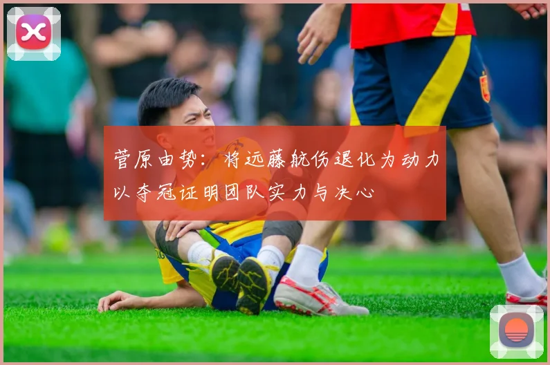 菅原由势：将远藤航伤退化为动力以夺冠证明团队实力与决心