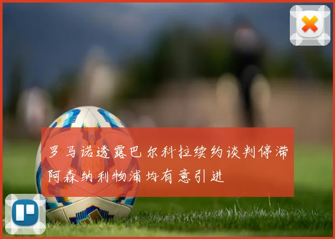 罗马诺透露巴尔科拉续约谈判停滞阿森纳利物浦均有意引进