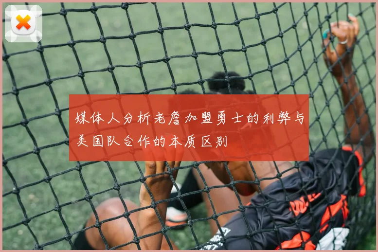媒体人分析老詹加盟勇士的利弊与美国队合作的本质区别
