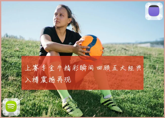 上赛季金牛精彩瞬间回顾五大经典入樽震撼再现