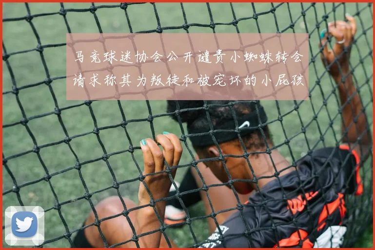 马竞球迷协会公开谴责小蜘蛛转会请求称其为叛徒和被宠坏的小屁孩