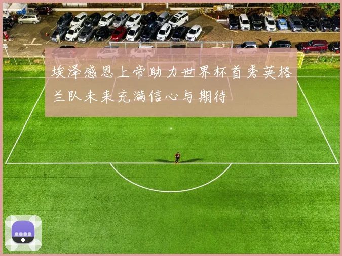 埃泽感恩上帝助力世界杯首秀英格兰队未来充满信心与期待
