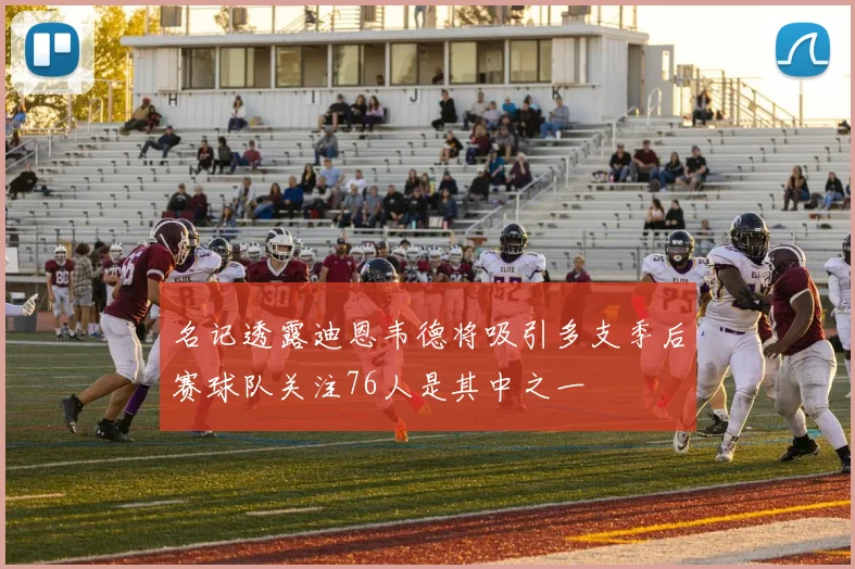 名记透露迪恩韦德将吸引多支季后赛球队关注76人是其中之一