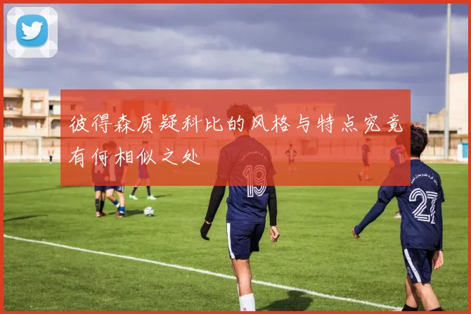 彼得森质疑科比的风格与特点究竟有何相似之处