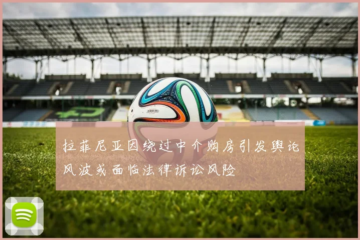 拉菲尼亚因绕过中介购房引发舆论风波或面临法律诉讼风险