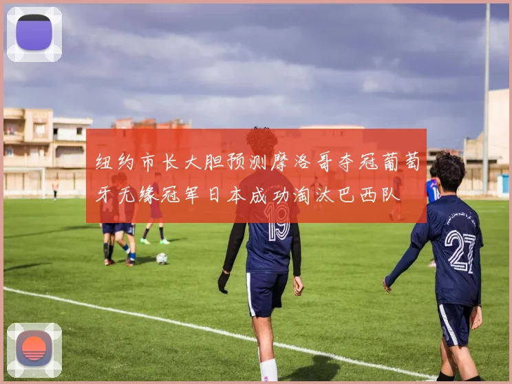 纽约市长大胆预测摩洛哥夺冠葡萄牙无缘冠军日本成功淘汰巴西队