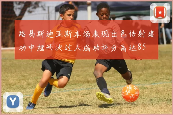 路易斯迪亚斯本场表现出色传射建功中框两次过人成功评分高达85