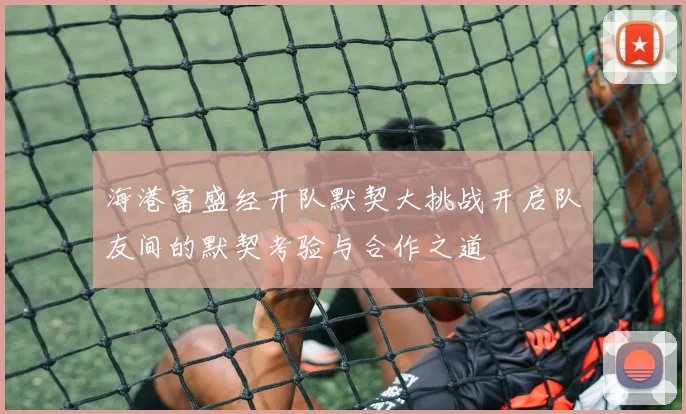 海港富盛经开队默契大挑战开启队友间的默契考验与合作之道