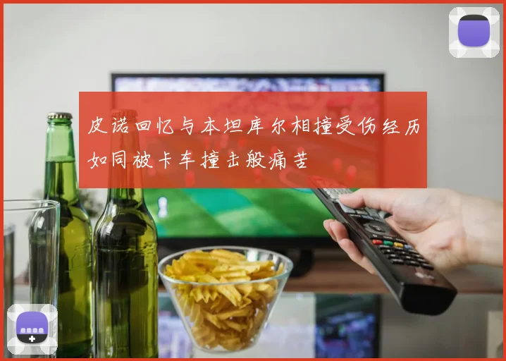 皮诺回忆与本坦库尔相撞受伤经历如同被卡车撞击般痛苦