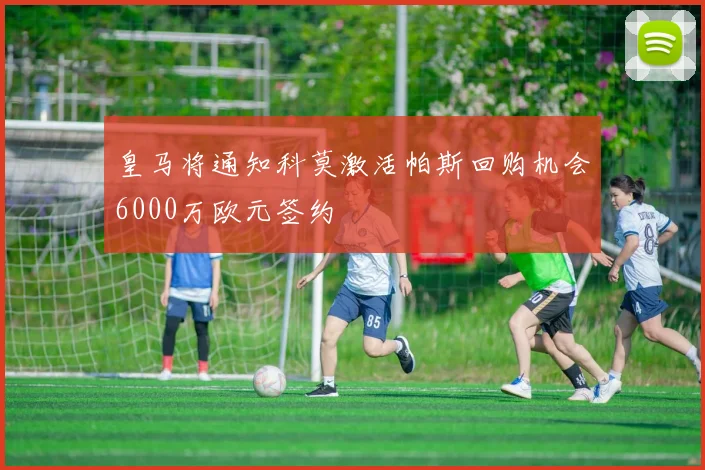 皇马将通知科莫激活帕斯回购机会6000万欧元签约