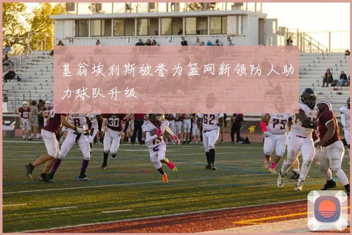 基翁埃利斯被誉为篮网新领防人助力球队升级