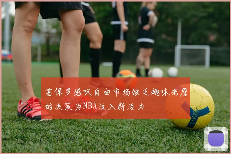 富保罗感叹自由市场缺乏趣味老詹的决策为NBA注入新活力