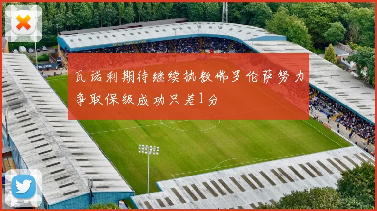 瓦诺利期待继续执教佛罗伦萨努力争取保级成功只差1分