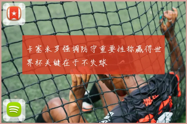卡塞米罗强调防守重要性称赢得世界杯关键在于不失球