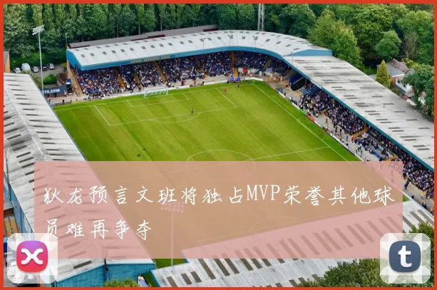 狄龙预言文班将独占MVP荣誉其他球员难再争夺