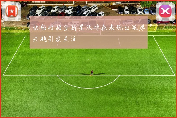 快船对掘金新星沃特森表现出浓厚兴趣引发关注