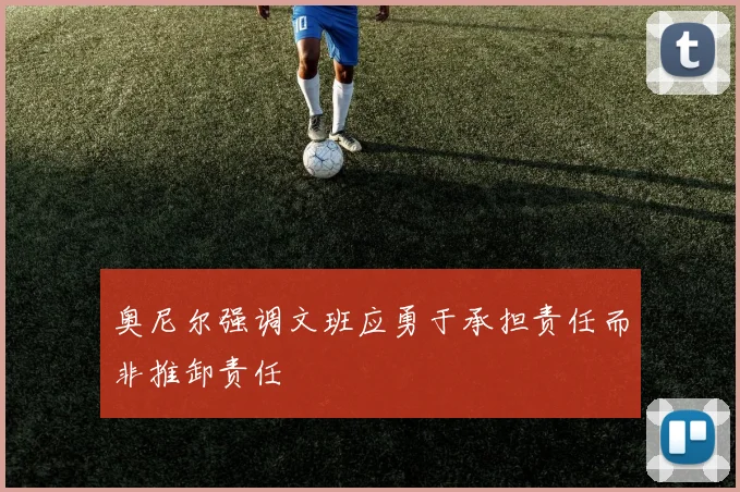 奥尼尔强调文班应勇于承担责任而非推卸责任