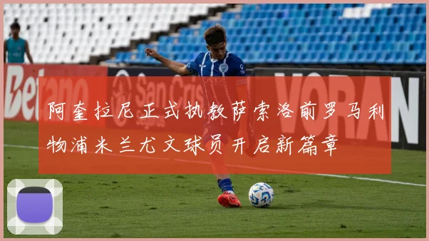 阿奎拉尼正式执教萨索洛前罗马利物浦米兰尤文球员开启新篇章