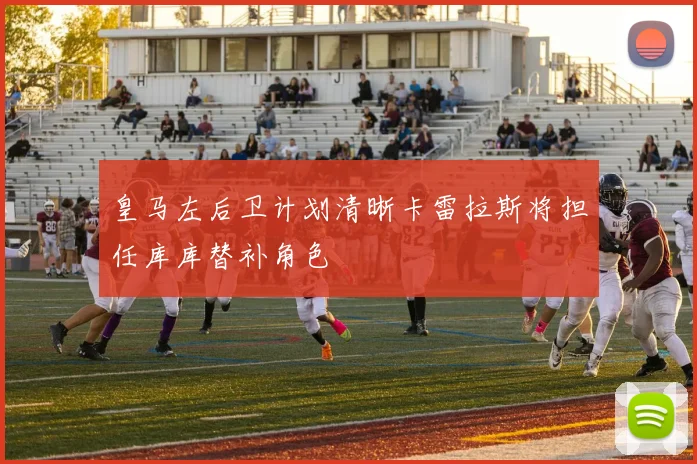 皇马左后卫计划清晰卡雷拉斯将担任库库替补角色