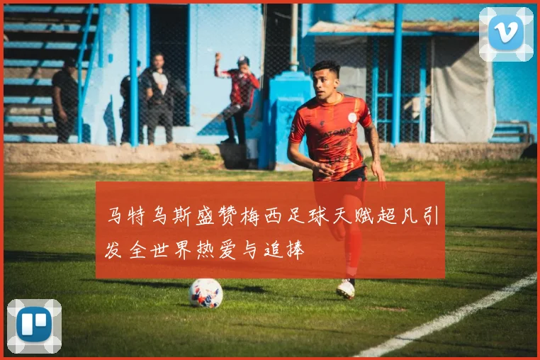 马特乌斯盛赞梅西足球天赋超凡引发全世界热爱与追捧