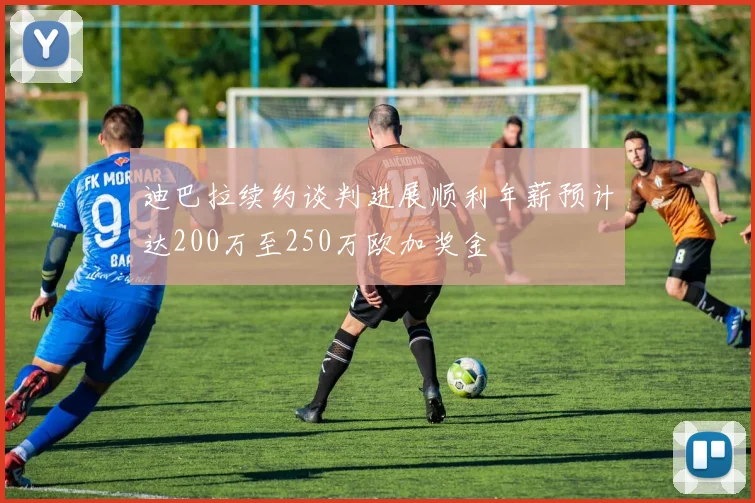 迪巴拉续约谈判进展顺利年薪预计达200万至250万欧加奖金